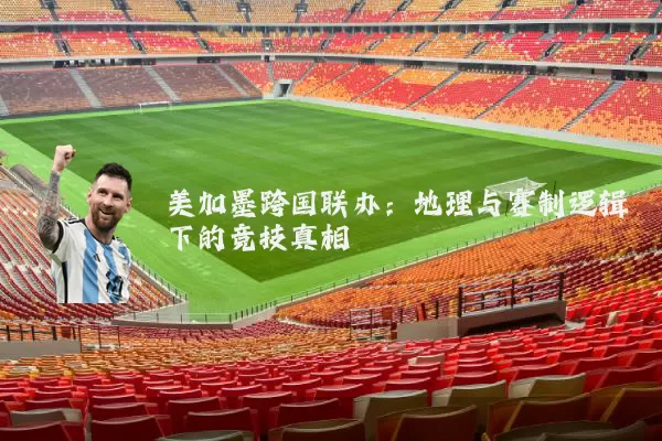 美加墨跨国联办:地理与赛制逻辑下的竞技真相