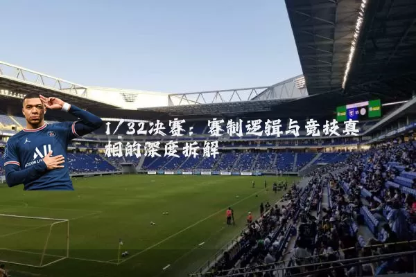 1/32决赛：赛制逻辑与竞技真相的深度拆解