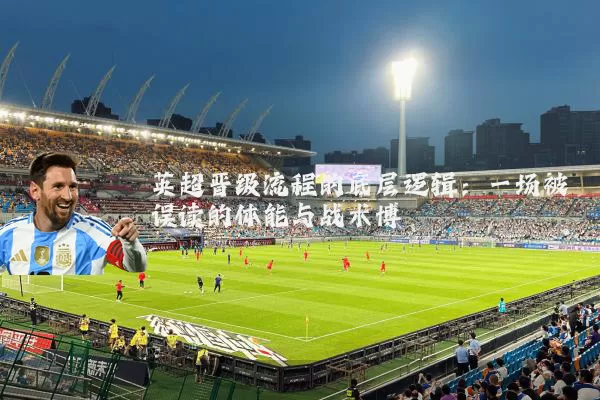 英超晋级流程的底层逻辑：一场被误读的体能与战术博弈
