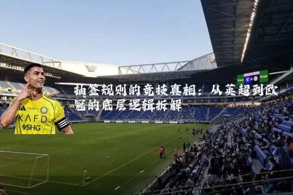抽签规则的竞技真相:从英超到欧冠的底层逻辑拆解