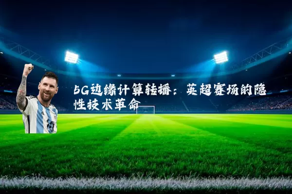 5G边缘计算转播:英超赛场的隐性技术革命