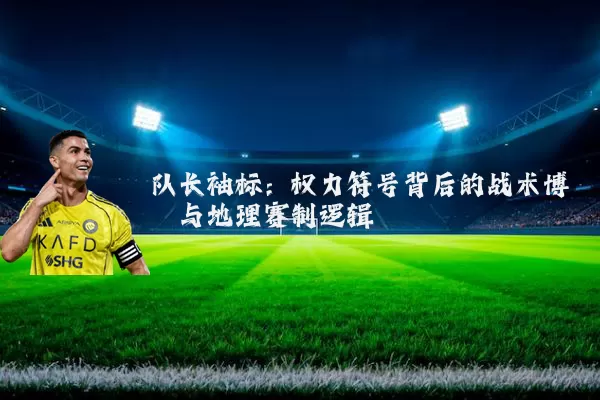 队长袖标：权力符号背后的战术博弈与地理赛制逻辑