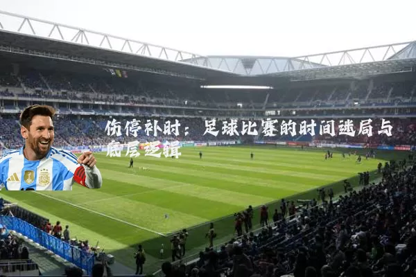 伤停补时：足球比赛的时间迷局与底层逻辑