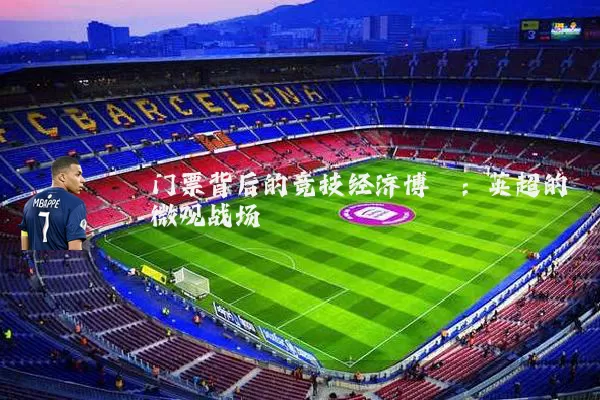 门票背后的竞技经济博弈:英超的微观战场
