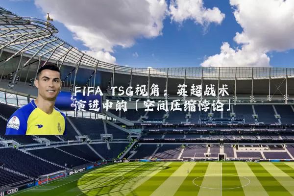 FIFA TSG视角:英超战术演进中的「空间压缩悖论」