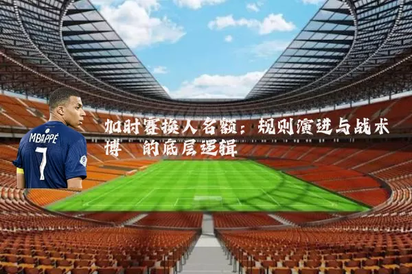 加时赛换人名额:规则演进与战术博弈的底层逻辑