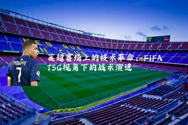 英超赛场上的技术革命:FIFA TSG视角下的战术演进
