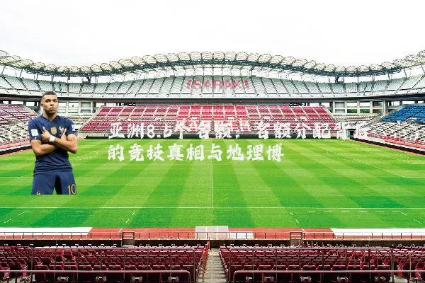 亚洲8.5个名额:名额分配背后的竞技真相与地理博弈