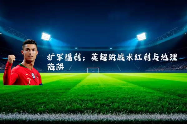 扩军福利:英超的战术红利与地理陷阱