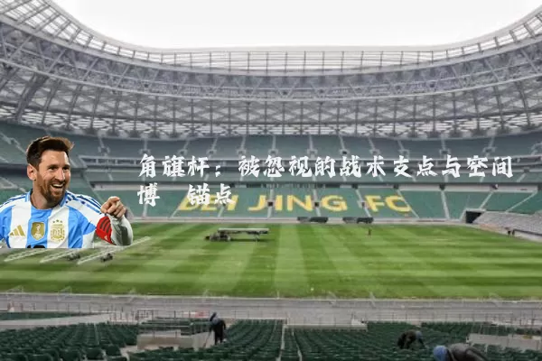 角旗杆:被忽视的战术支点与空间博弈锚点