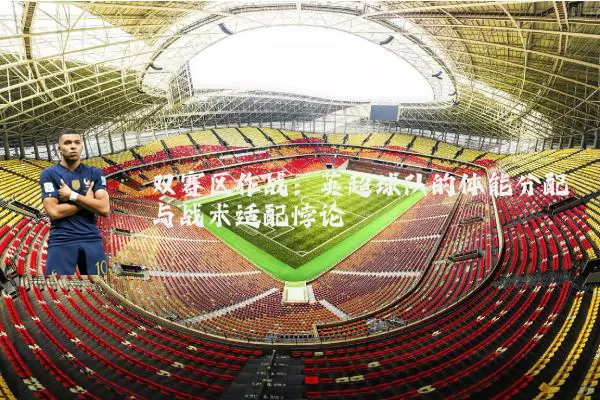 双赛区作战:英超球队的体能分配与战术适配悖论