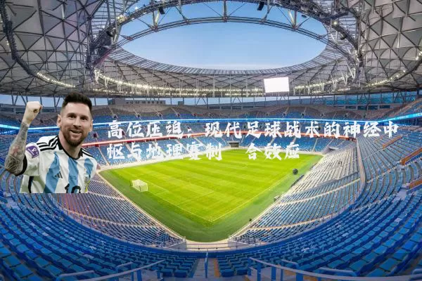 高位压迫:现代足球战术的神经中枢与地理赛制耦合效应