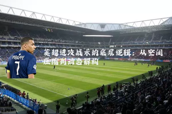 英超进攻战术的底层逻辑：从空间压缩到动态解构