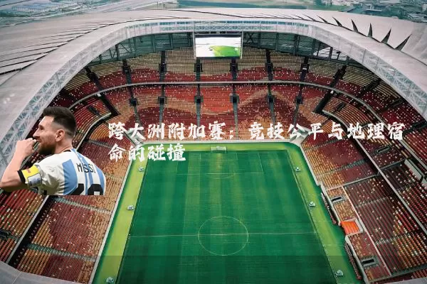 跨大洲附加赛:竞技公平与地理宿命的碰撞