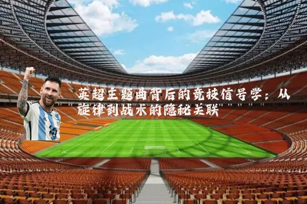 英超主题曲背后的竞技信号学：从旋律到战术的隐秘关联