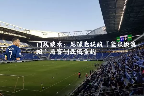 门线技术：足球竞技的「毫米级真相」与赛制逻辑重构