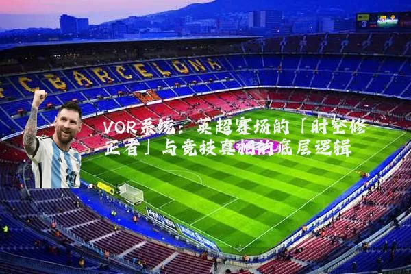VOR系统:英超赛场的「时空修正者」与竞技真相的底层逻辑